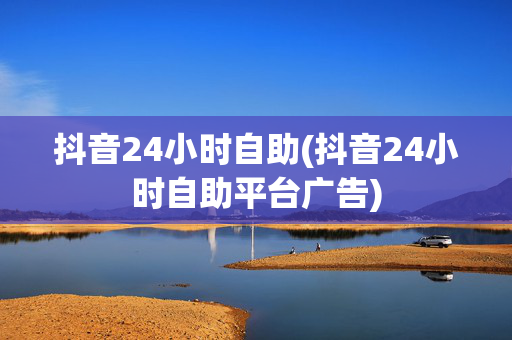 抖音24小时自助(抖音24小时自助平台广告)